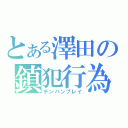 とある澤田の鎮犯行為（チンパンプレイ）