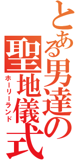 とある男達の聖地儀式（ホーリーランド）