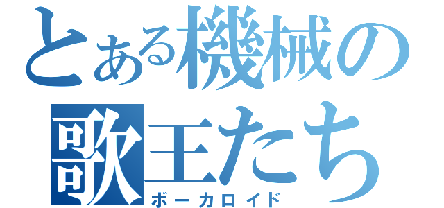 とある機械の歌王たち（ボーカロイド）