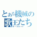 とある機械の歌王たち（ボーカロイド）