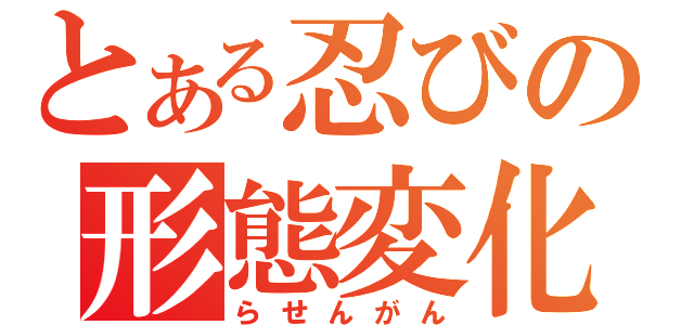 とある忍びの形態変化（らせんがん）