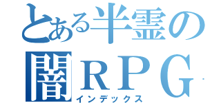 とある半霊の闇ＲＰＧ（インデックス）