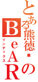 とある熊德颖のＢｅＡＲⅡ（インデックス）