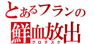 とあるフランの鮮血放出（グロテスク）