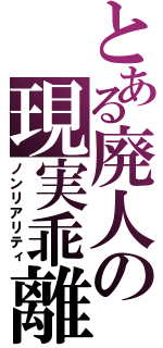 とある廃人の現実乖離（ノンリアリティ）