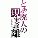 とある廃人の現実乖離（ノンリアリティ）