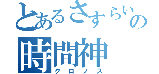 とあるさすらいの時間神（クロノス）