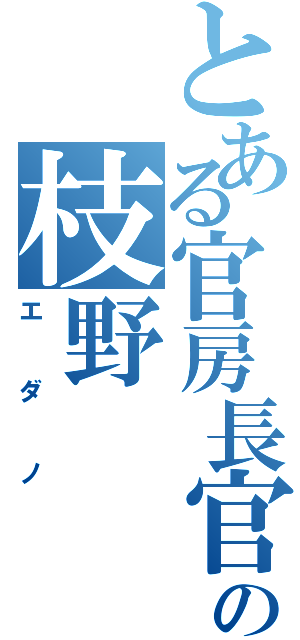 とある官房長官の枝野（エダノ）