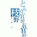 とある官房長官の枝野（エダノ）