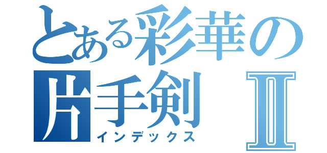 とある彩華の片手剣Ⅱ（インデックス）