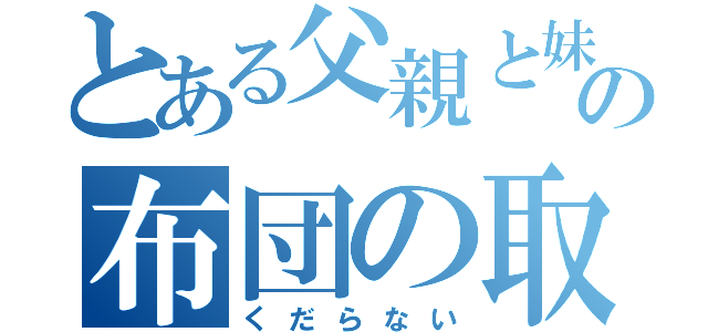 とある父親と妹の布団の取り合い（くだらない）