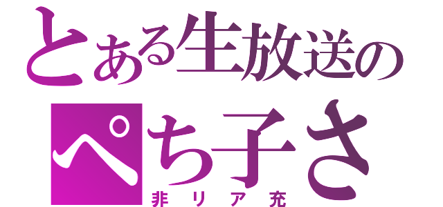 とある生放送のぺち子さん（非リア充）