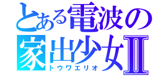 とある電波の家出少女Ⅱ（トウワエリオ）