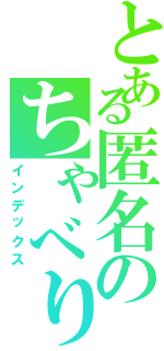 とある匿名のちゃべりかたきゃくめいⅡ（インデックス）