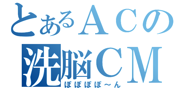 とあるＡＣの洗脳ＣＭ（ぽぽぽぽ～ん）