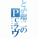 とある瑠二のＰＣラヴ（アニメ生活）