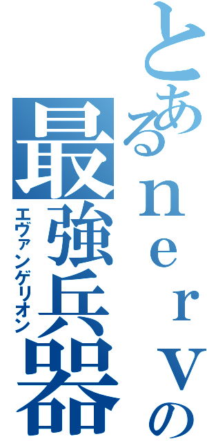 とあるｎｅｒｖの最強兵器（エヴァンゲリオン）