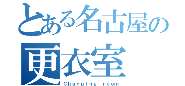 とある名古屋の更衣室（Ｃｈａｎｇｉｎｇ ｒｏｏｍ）