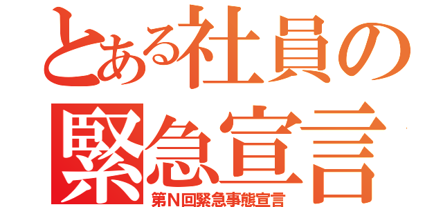 とある社員の緊急宣言（第Ｎ回緊急事態宣言）