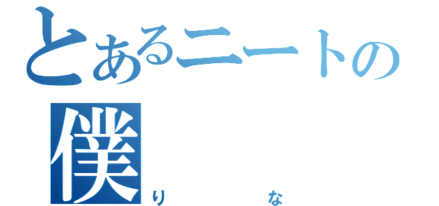 とあるニートの僕（りな）