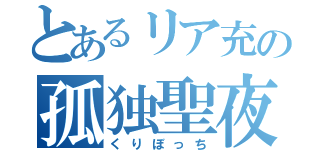 とあるリア充の孤独聖夜（くりぼっち）