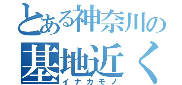 とある神奈川の基地近く（イナカモノ）