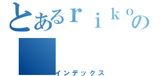 とあるｒｉｋｏの（インデックス）