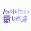 とある国での現実逃避（）