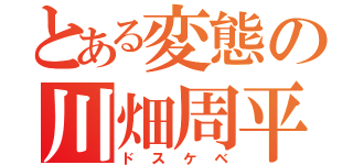 とある変態の川畑周平（ドスケベ）