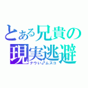 とある兄貴の現実逃避（ナウい♂ムスコ）