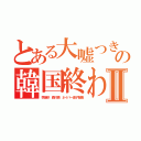 とある大嘘つきの韓国終わったⅡ（李海珍 森川亮 ネイバー金子智美）