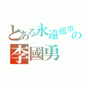 とある永遠孤單の李國勇（）