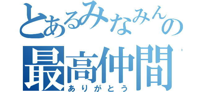 とあるみなみんの最高仲間（ありがとう）