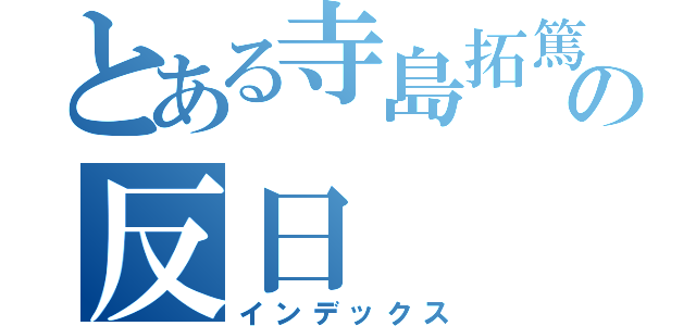 とある寺島拓篤の反日（インデックス）