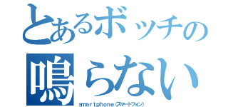 とあるボッチの鳴らない（ｓｍａｒｔｐｈｏｎｅ（スマートフォン））