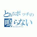 とあるボッチの鳴らない（ｓｍａｒｔｐｈｏｎｅ（スマートフォン））