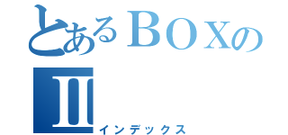 とあるＢＯＸのⅡ（インデックス）