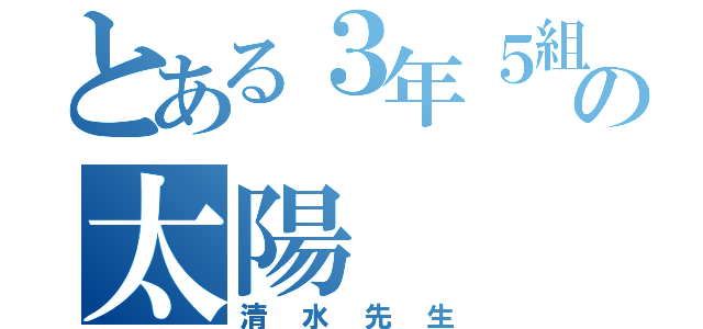 とある３年５組の太陽（清水先生）