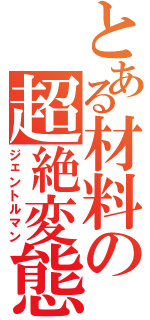 とある材料の超絶変態（ジェントルマン）