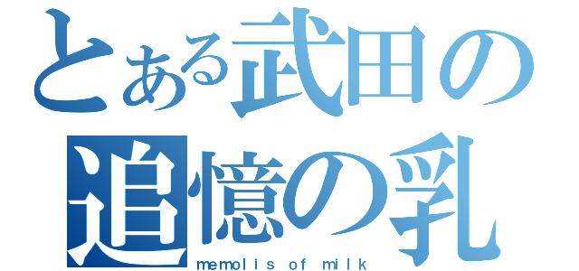 とある武田の追憶の乳（ｍｅｍｏｌｉｓ ｏｆ ｍｉｌｋ）