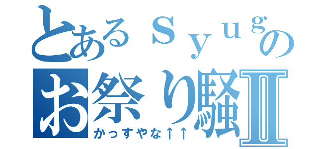 とあるｓｙｕｇｏのお祭り騒ぎⅡ（かっすやな↑↑）