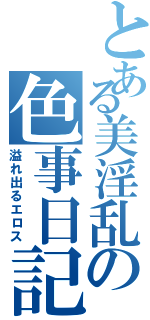 とある美淫乱の色事日記（溢れ出るエロス）