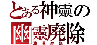 とある神靈の幽靈廃除（瀧澤寿謙）