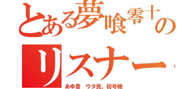 とある夢喰零十のリスナー（あゆ音 ウタ民。初号機）