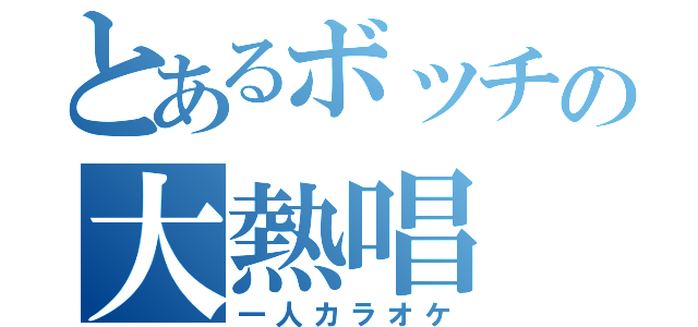 とあるボッチの大熱唱（一人カラオケ）