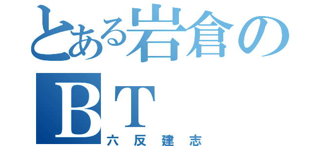 とある岩倉のＢＴ（六反建志）