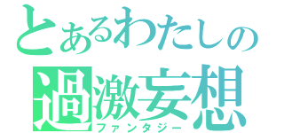 とあるわたしの過激妄想（ファンタジー）