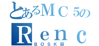 とあるＭＣ５のＲｅｎｃｈｏｎ（ＢＯＳＫ厨）