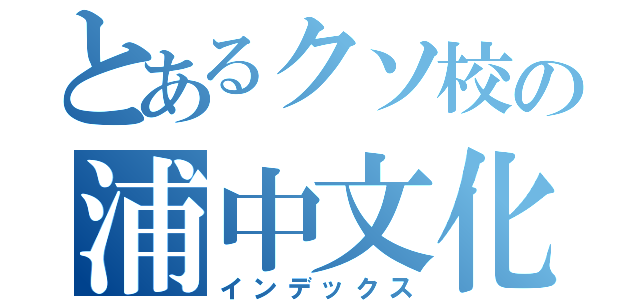 とあるクソ校の浦中文化（インデックス）