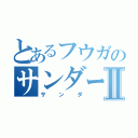 とあるフウガのサンダーストームⅡ（サンダ）